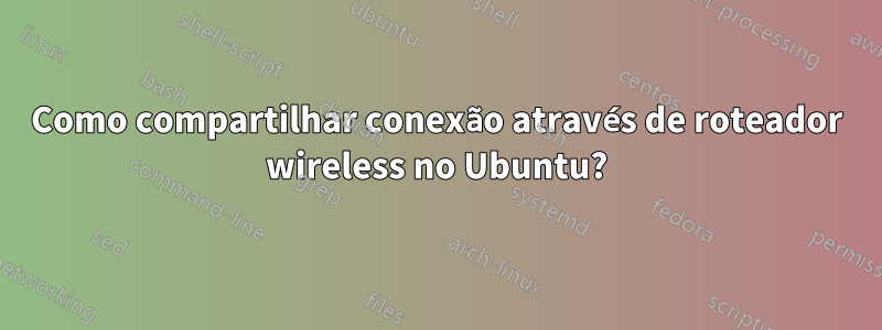 Como compartilhar conexão através de roteador wireless no Ubuntu?