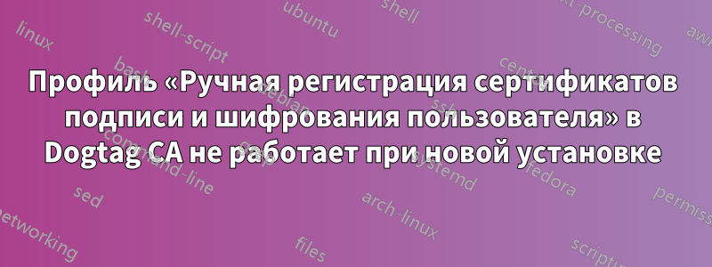 Профиль «Ручная регистрация сертификатов подписи и шифрования пользователя» в Dogtag CA не работает при новой установке