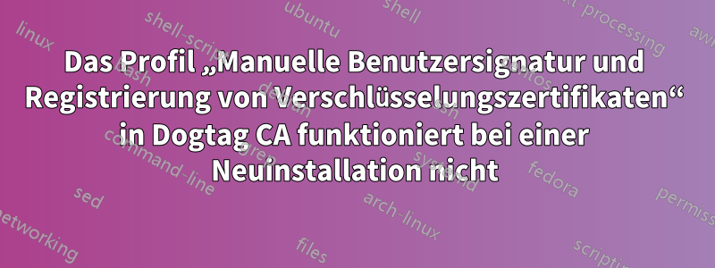 Das Profil „Manuelle Benutzersignatur und Registrierung von Verschlüsselungszertifikaten“ in Dogtag CA funktioniert bei einer Neuinstallation nicht