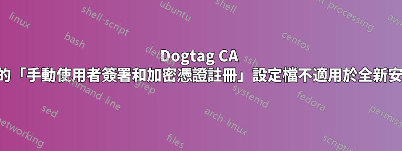 Dogtag CA 中的「手動使用者簽署和加密憑證註冊」設定檔不適用於全新安裝