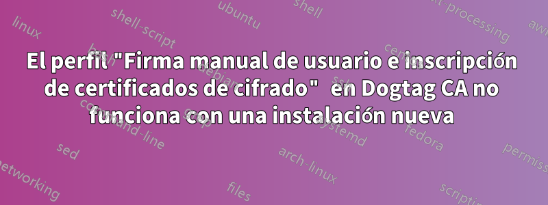 El perfil "Firma manual de usuario e inscripción de certificados de cifrado" en Dogtag CA no funciona con una instalación nueva