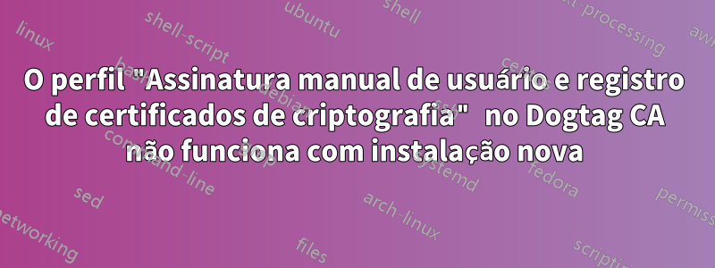 O perfil "Assinatura manual de usuário e registro de certificados de criptografia" no Dogtag CA não funciona com instalação nova