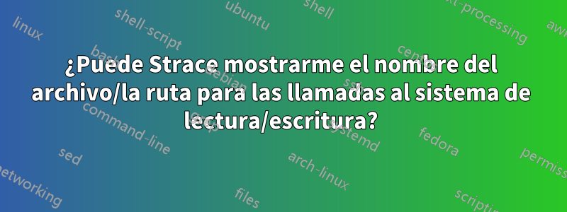 ¿Puede Strace mostrarme el nombre del archivo/la ruta para las llamadas al sistema de lectura/escritura?