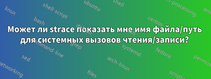 Может ли strace показать мне имя файла/путь для системных вызовов чтения/записи?