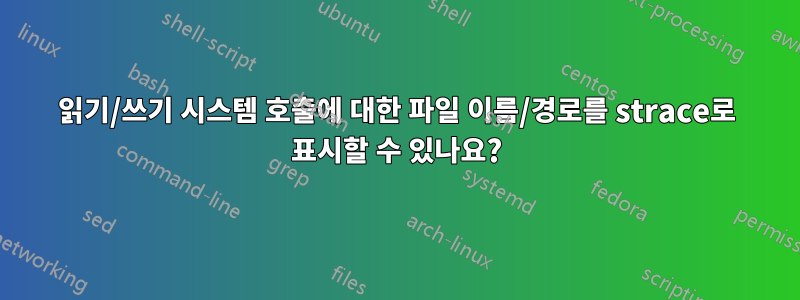 읽기/쓰기 시스템 호출에 대한 파일 이름/경로를 strace로 표시할 수 있나요?