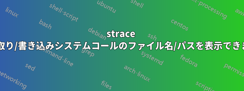 strace は読み取り/書き込みシステムコールのファイル名/パスを表示できますか?