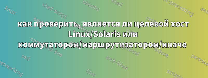 как проверить, является ли целевой хост Linux/Solaris или коммутатором/маршрутизатором/иначе 