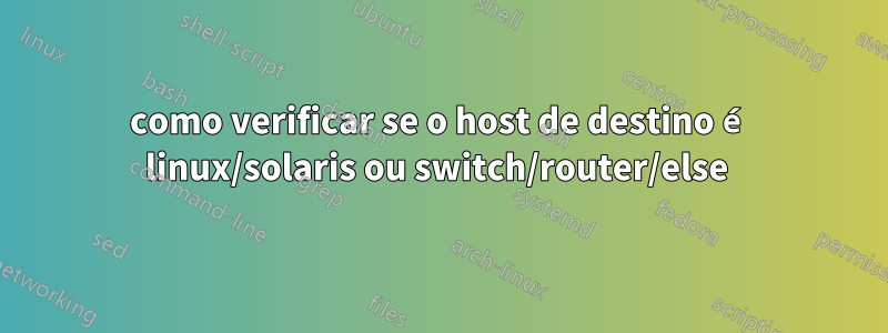 como verificar se o host de destino é linux/solaris ou switch/router/else 