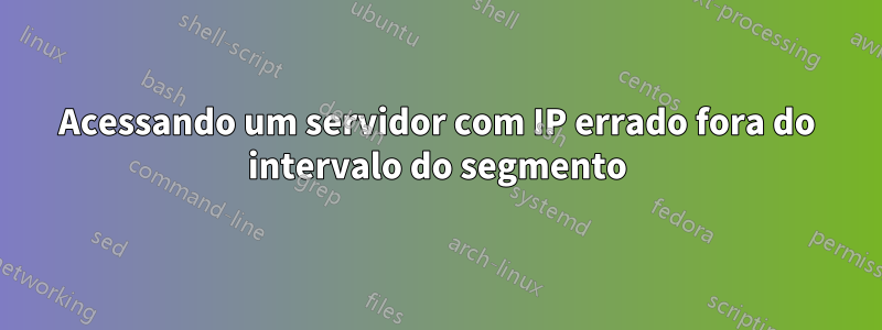 Acessando um servidor com IP errado fora do intervalo do segmento