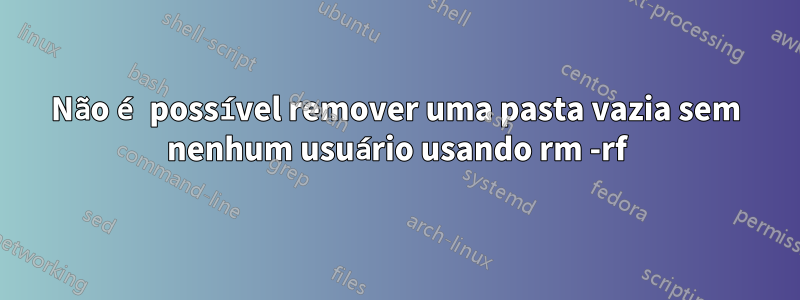 Não é possível remover uma pasta vazia sem nenhum usuário usando rm -rf