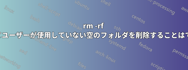 rm -rf を使用してユーザーが使用していない空のフォルダを削除することはできません