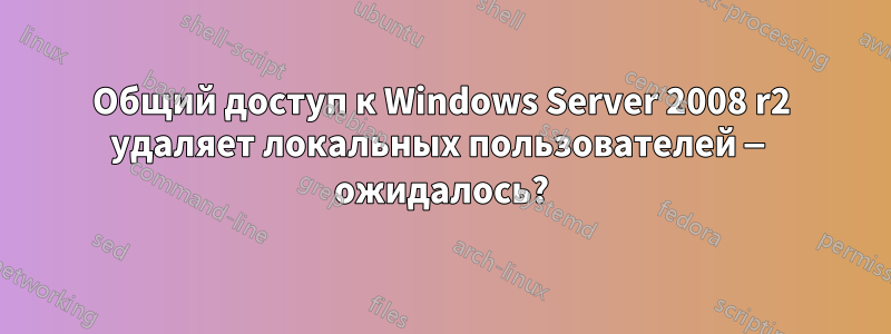 Общий доступ к Windows Server 2008 r2 удаляет локальных пользователей — ожидалось?