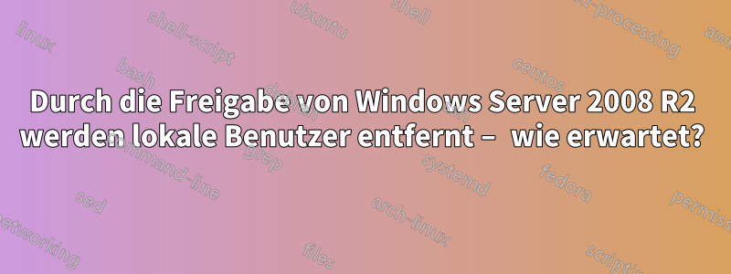 Durch die Freigabe von Windows Server 2008 R2 werden lokale Benutzer entfernt – wie erwartet?