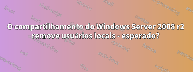 O compartilhamento do Windows Server 2008 r2 remove usuários locais - esperado?