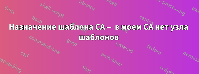 Назначение шаблона CA — в моем CA нет узла шаблонов