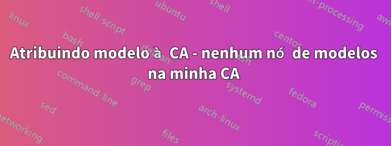 Atribuindo modelo à CA - nenhum nó de modelos na minha CA