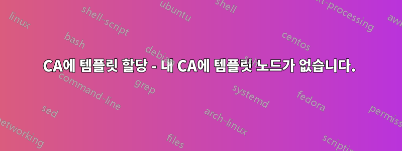 CA에 템플릿 할당 - 내 CA에 템플릿 노드가 없습니다.