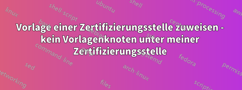 Vorlage einer Zertifizierungsstelle zuweisen - kein Vorlagenknoten unter meiner Zertifizierungsstelle