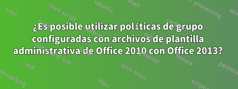 ¿Es posible utilizar políticas de grupo configuradas con archivos de plantilla administrativa de Office 2010 con Office 2013?