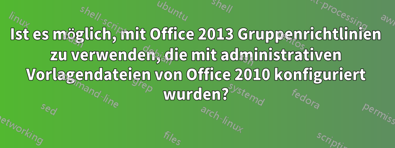 Ist es möglich, mit Office 2013 Gruppenrichtlinien zu verwenden, die mit administrativen Vorlagendateien von Office 2010 konfiguriert wurden?