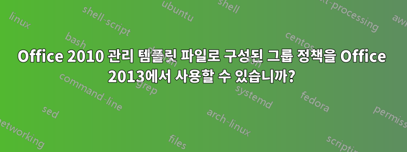 Office 2010 관리 템플릿 파일로 구성된 그룹 정책을 Office 2013에서 사용할 수 있습니까?