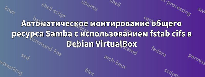 Автоматическое монтирование общего ресурса Samba с использованием fstab cifs в Debian VirtualBox