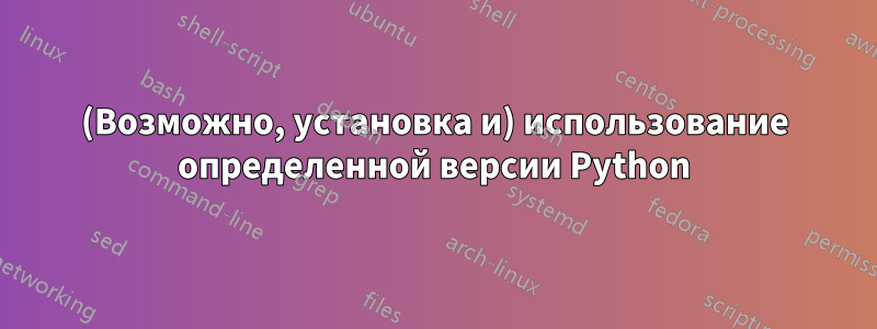 (Возможно, установка и) использование определенной версии Python