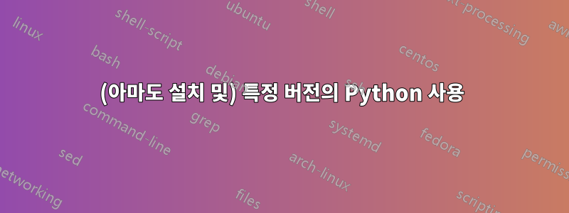 (아마도 설치 및) 특정 버전의 Python 사용