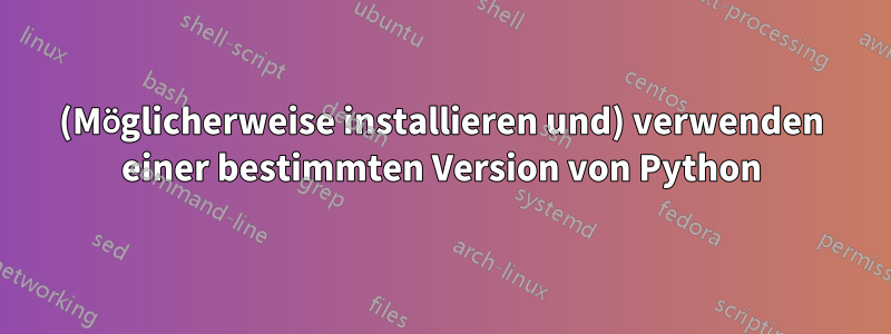 (Möglicherweise installieren und) verwenden einer bestimmten Version von Python