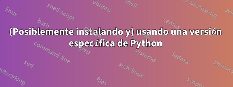 (Posiblemente instalando y) usando una versión específica de Python