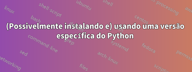 (Possivelmente instalando e) usando uma versão específica do Python