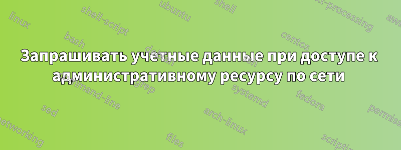 Запрашивать учетные данные при доступе к административному ресурсу по сети