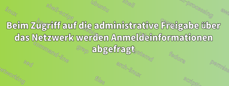 Beim Zugriff auf die administrative Freigabe über das Netzwerk werden Anmeldeinformationen abgefragt