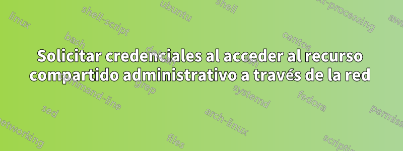 Solicitar credenciales al acceder al recurso compartido administrativo a través de la red