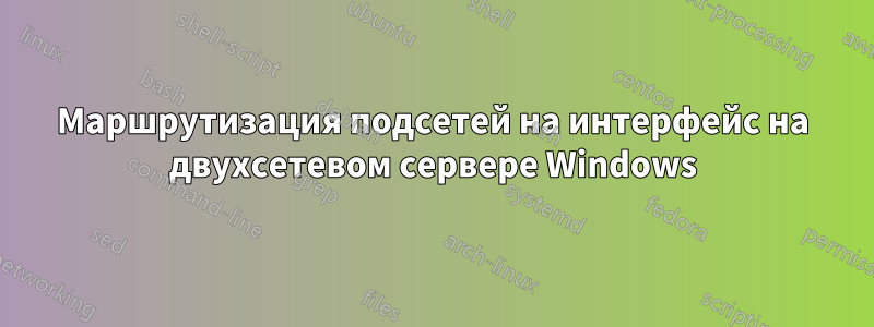 Маршрутизация подсетей на интерфейс на двухсетевом сервере Windows