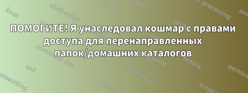 ПОМОГИТЕ! Я унаследовал кошмар с правами доступа для перенаправленных папок/домашних каталогов