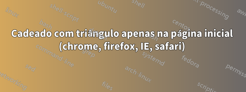 Cadeado com triângulo apenas na página inicial (chrome, firefox, IE, safari)