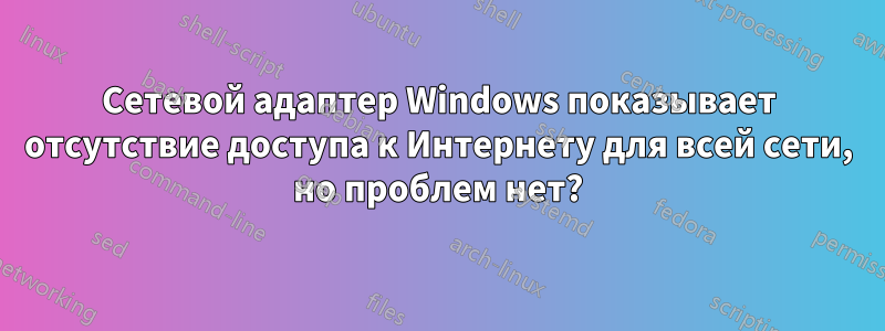 Сетевой адаптер Windows показывает отсутствие доступа к Интернету для всей сети, но проблем нет?