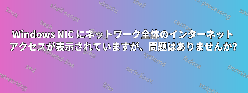 Windows NIC にネットワーク全体のインターネット アクセスが表示されていますが、問題はありませんか?