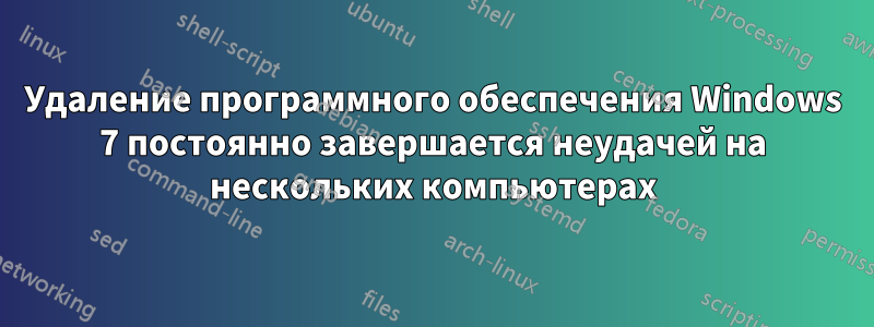 Удаление программного обеспечения Windows 7 постоянно завершается неудачей на нескольких компьютерах