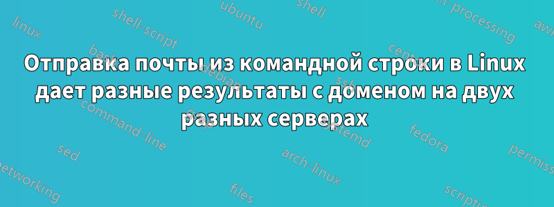 Отправка почты из командной строки в Linux дает разные результаты с доменом на двух разных серверах