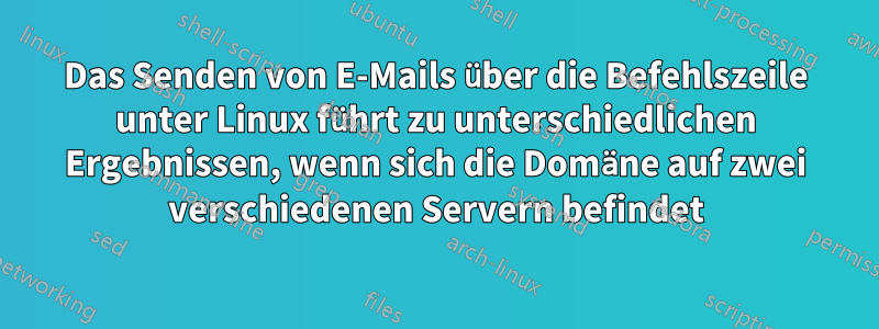 Das Senden von E-Mails über die Befehlszeile unter Linux führt zu unterschiedlichen Ergebnissen, wenn sich die Domäne auf zwei verschiedenen Servern befindet