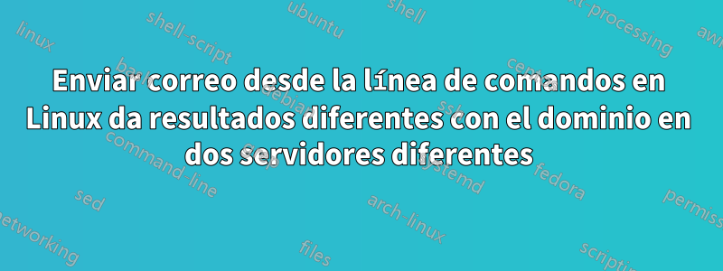 Enviar correo desde la línea de comandos en Linux da resultados diferentes con el dominio en dos servidores diferentes