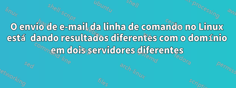 O envio de e-mail da linha de comando no Linux está dando resultados diferentes com o domínio em dois servidores diferentes