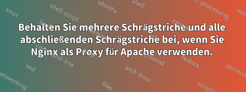 Behalten Sie mehrere Schrägstriche und alle abschließenden Schrägstriche bei, wenn Sie Nginx als Proxy für Apache verwenden.