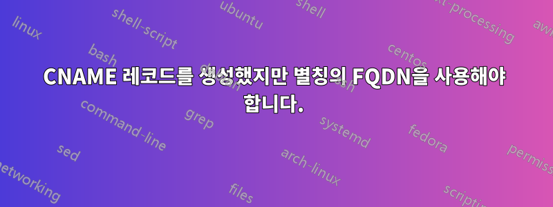 CNAME 레코드를 생성했지만 별칭의 FQDN을 사용해야 합니다.