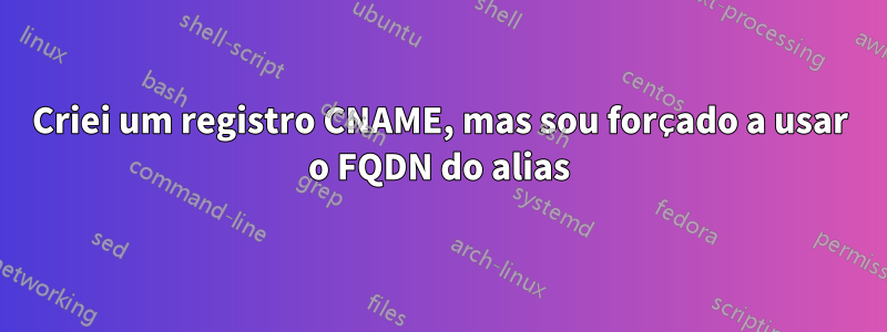 Criei um registro CNAME, mas sou forçado a usar o FQDN do alias