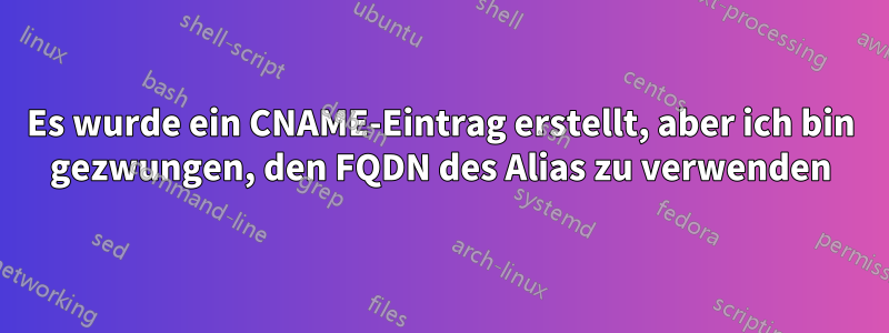 Es wurde ein CNAME-Eintrag erstellt, aber ich bin gezwungen, den FQDN des Alias ​​zu verwenden