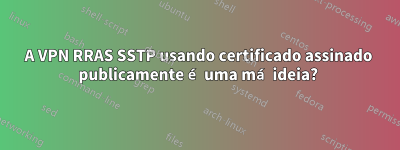 A VPN RRAS SSTP usando certificado assinado publicamente é uma má ideia?