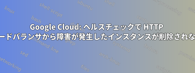 Google Cloud: ヘルスチェックで HTTP ロードバランサから障害が発生したインスタンスが削除されない